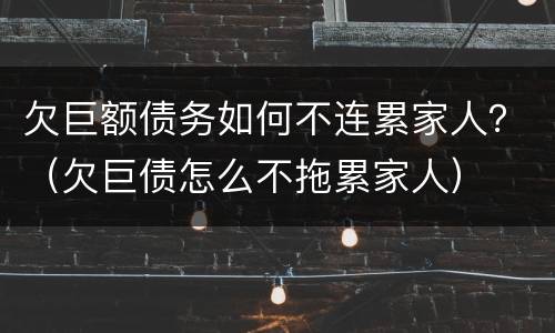 欠巨额债务如何不连累家人？（欠巨债怎么不拖累家人）