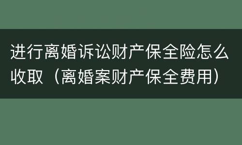 进行离婚诉讼财产保全险怎么收取（离婚案财产保全费用）