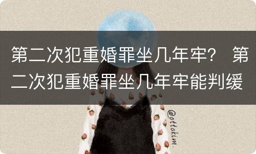 第二次犯重婚罪坐几年牢？ 第二次犯重婚罪坐几年牢能判缓刑
