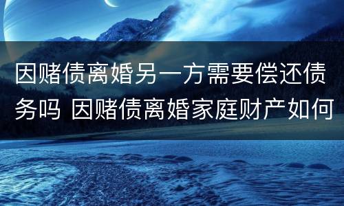 因赌债离婚另一方需要偿还债务吗 因赌债离婚家庭财产如何分配
