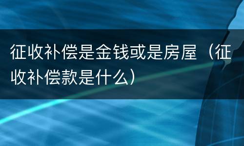 征收补偿是金钱或是房屋（征收补偿款是什么）