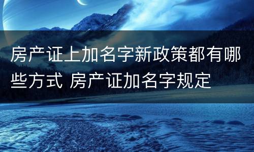 房产证上加名字新政策都有哪些方式 房产证加名字规定