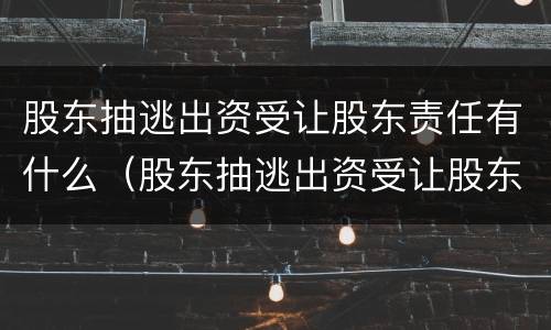 股东抽逃出资受让股东责任有什么（股东抽逃出资受让股东责任有什么规定）