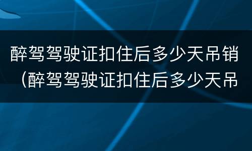 醉驾驾驶证扣住后多少天吊销（醉驾驾驶证扣住后多少天吊销驾照）