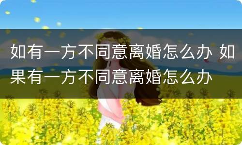 如有一方不同意离婚怎么办 如果有一方不同意离婚怎么办
