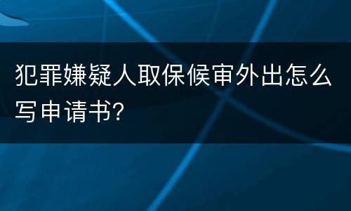 犯罪嫌疑人取保候审外出怎么写申请书？