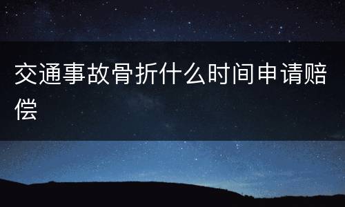 交通事故骨折什么时间申请赔偿