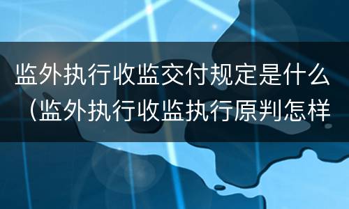 监外执行收监交付规定是什么（监外执行收监执行原判怎样计算）