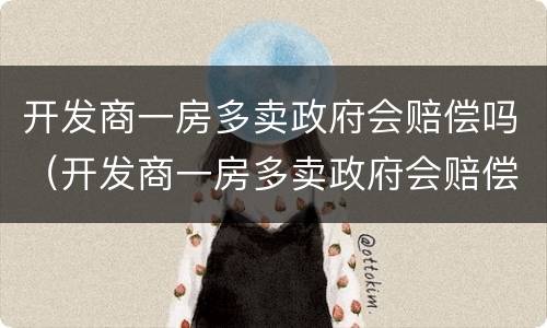开发商一房多卖政府会赔偿吗（开发商一房多卖政府会赔偿吗多少钱）