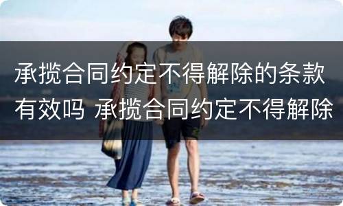 承揽合同约定不得解除的条款有效吗 承揽合同约定不得解除的条款有效吗怎么写
