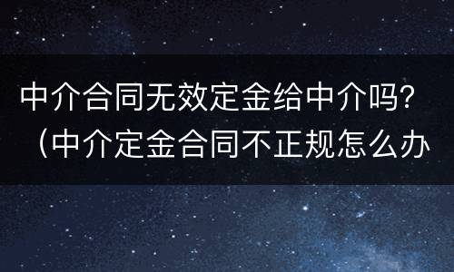 中介合同无效定金给中介吗？（中介定金合同不正规怎么办）