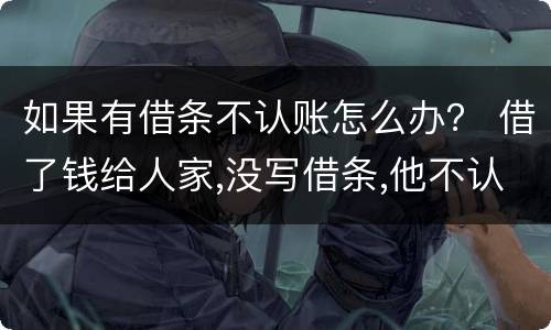 如果有借条不认账怎么办？ 借了钱给人家,没写借条,他不认账了,怎么办