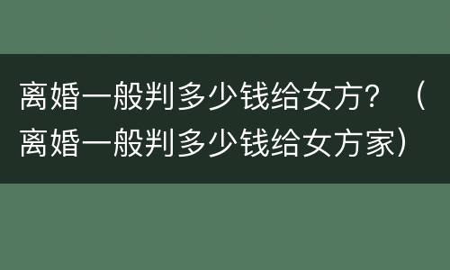 离婚一般判多少钱给女方？（离婚一般判多少钱给女方家）