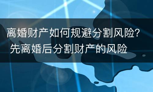 离婚财产如何规避分割风险？ 先离婚后分割财产的风险