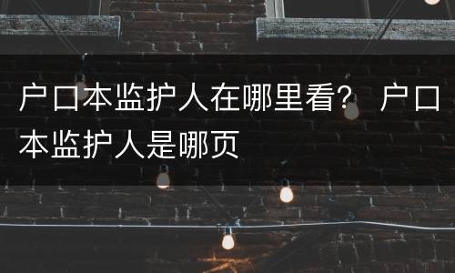 户口本监护人在哪里看？ 户口本监护人是哪页
