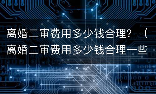离婚二审费用多少钱合理？（离婚二审费用多少钱合理一些）