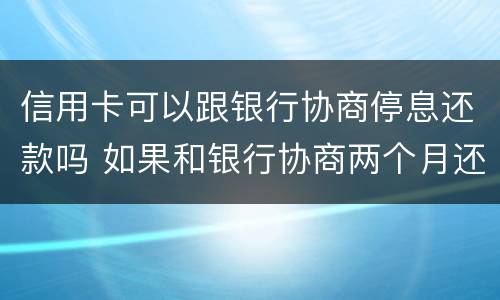 信用卡可以跟银行协商停息还款吗 如果和银行协商两个月还清信用卡