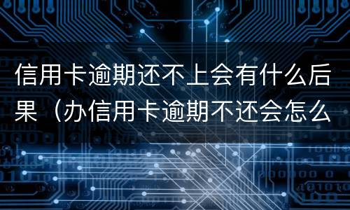 信用卡逾期还不上会有什么后果（办信用卡逾期不还会怎么样）
