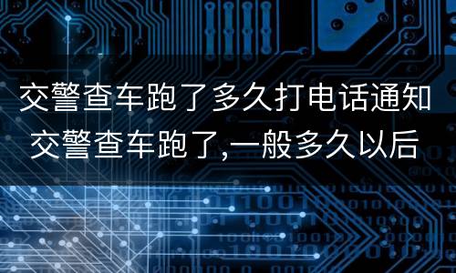 交警查车跑了多久打电话通知 交警查车跑了,一般多久以后联系车主