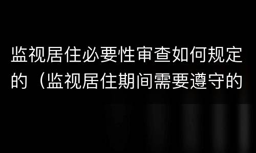 监视居住必要性审查如何规定的（监视居住期间需要遵守的规定）