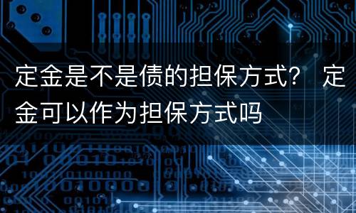 定金是不是债的担保方式？ 定金可以作为担保方式吗