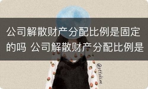 公司解散财产分配比例是固定的吗 公司解散财产分配比例是固定的吗
