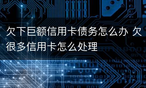欠下巨额信用卡债务怎么办 欠很多信用卡怎么处理