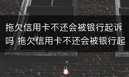 拖欠信用卡不还会被银行起诉吗 拖欠信用卡不还会被银行起诉吗怎么办