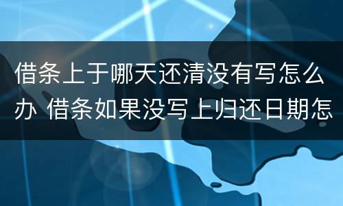 借条上于哪天还清没有写怎么办 借条如果没写上归还日期怎么办