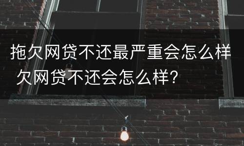 拖欠网贷不还最严重会怎么样 欠网贷不还会怎么样?