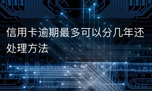 信用卡逾期最多可以分几年还处理方法