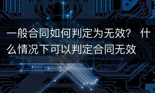 一般合同如何判定为无效？ 什么情况下可以判定合同无效
