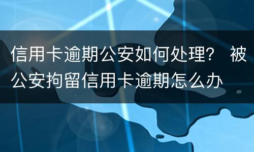 信用卡逾期公安如何处理？ 被公安拘留信用卡逾期怎么办