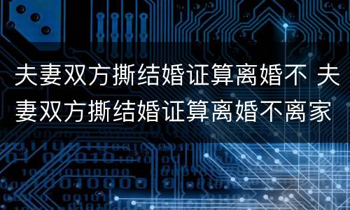 夫妻双方撕结婚证算离婚不 夫妻双方撕结婚证算离婚不离家吗