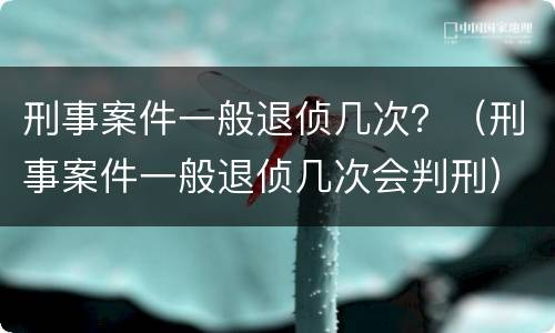 刑事案件一般退侦几次？（刑事案件一般退侦几次会判刑）