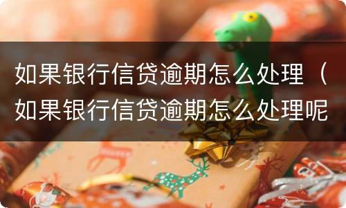 如果银行信贷逾期怎么处理（如果银行信贷逾期怎么处理呢）