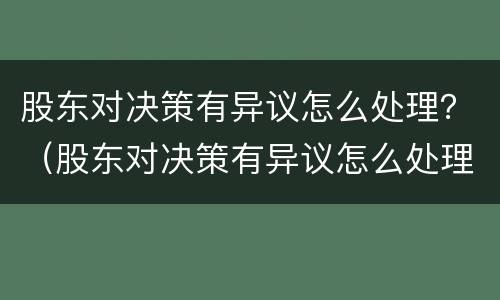 股东对决策有异议怎么处理？（股东对决策有异议怎么处理好）
