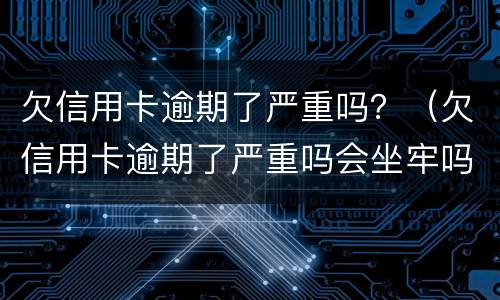 欠信用卡逾期了严重吗？（欠信用卡逾期了严重吗会坐牢吗）