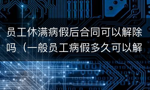 员工休满病假后合同可以解除吗（一般员工病假多久可以解除合同）