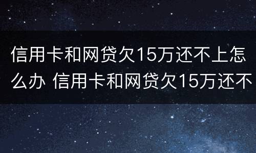 信用卡和网贷欠15万还不上怎么办 信用卡和网贷欠15万还不上怎么办呀