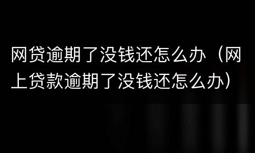 网贷逾期了没钱还怎么办（网上贷款逾期了没钱还怎么办）
