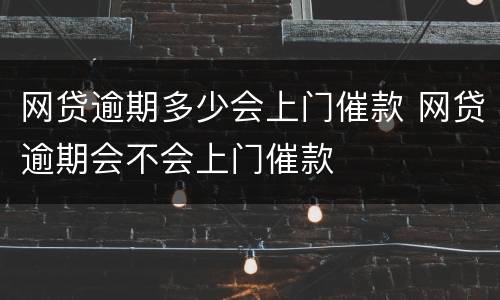 网贷逾期多少会上门催款 网贷逾期会不会上门催款