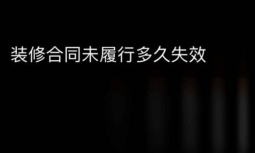 装修合同未履行多久失效