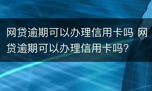 网贷逾期可以办理信用卡吗 网贷逾期可以办理信用卡吗?