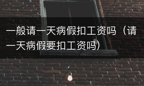 一般请一天病假扣工资吗（请一天病假要扣工资吗）