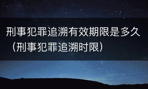 刑事犯罪追溯有效期限是多久（刑事犯罪追溯时限）