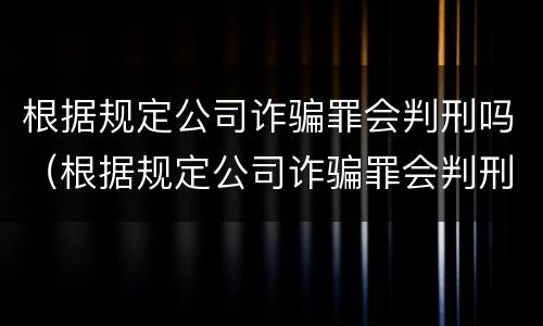 根据规定公司诈骗罪会判刑吗（根据规定公司诈骗罪会判刑吗多少年）