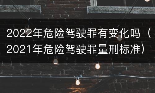 2022年危险驾驶罪有变化吗（2021年危险驾驶罪量刑标准）