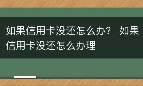 如果信用卡没还怎么办？ 如果信用卡没还怎么办理