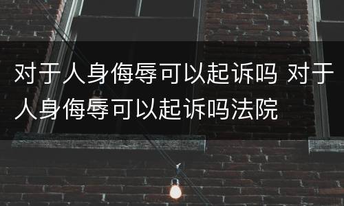 对于人身侮辱可以起诉吗 对于人身侮辱可以起诉吗法院